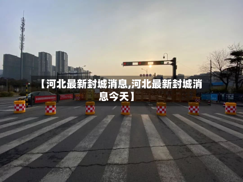 【河北最新封城消息,河北最新封城消息今天】