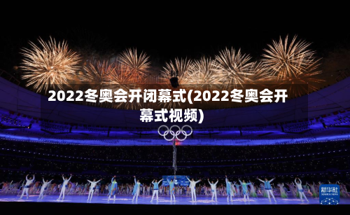 2022冬奥会开闭幕式(2022冬奥会开幕式视频)