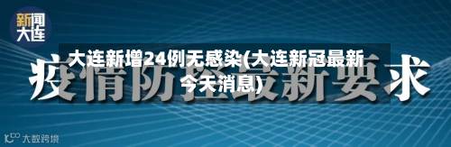 大连新增24例无感染(大连新冠最新今天消息)