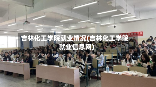 吉林化工学院就业情况(吉林化工学院就业信息网)