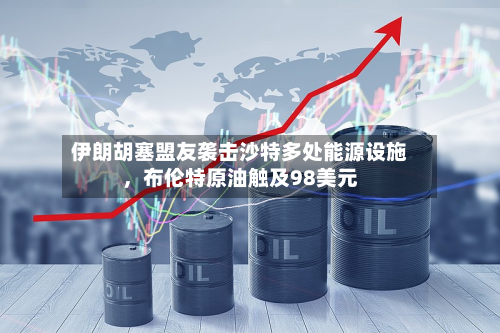 伊朗胡塞盟友袭击沙特多处能源设施	，布伦特原油触及98美元-第3张图片