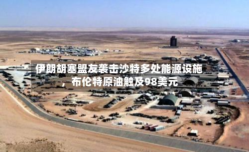 伊朗胡塞盟友袭击沙特多处能源设施	，布伦特原油触及98美元-第2张图片