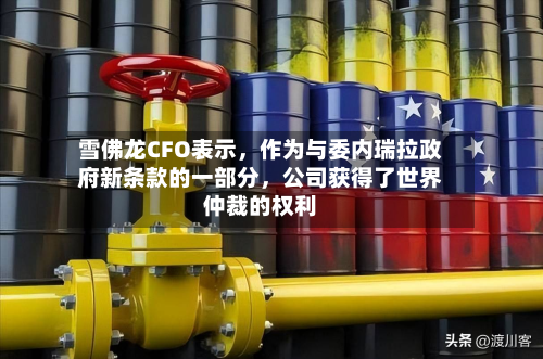 雪佛龙CFO表示	，作为与委内瑞拉政府新条款的一部分，公司获得了世界仲裁的权利-第2张图片