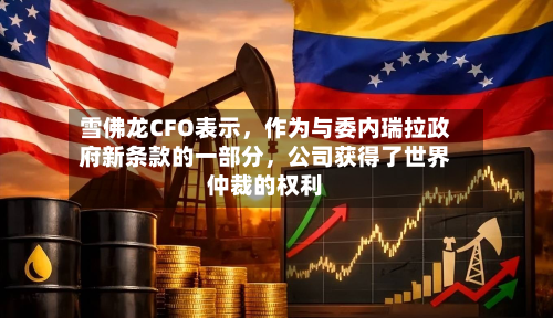 雪佛龙CFO表示，作为与委内瑞拉政府新条款的一部分，公司获得了世界仲裁的权利
