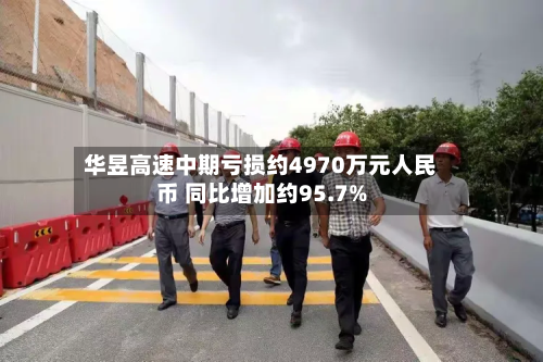 华昱高速中期亏损约4970万元人民币 同比增加约95.7%-第2张图片
