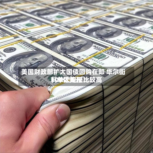 美国财政部扩大国债回购在即 华尔街料单次规模比较高
100亿美元-第2张图片
