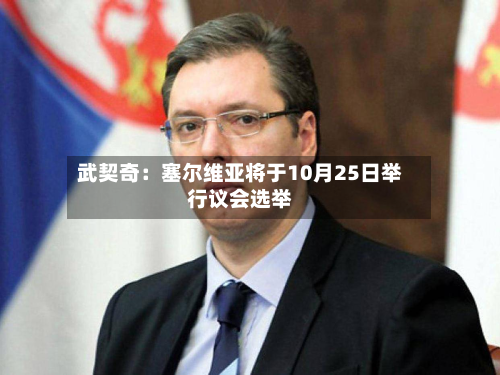 武契奇:塞尔维亚将于10月25日举行议会选举-第2张图片