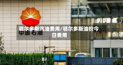 鄂尔多斯汽油费用/鄂尔多斯油价今日费用