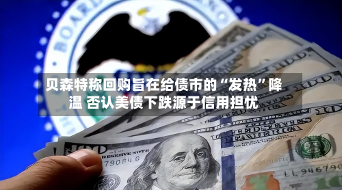 贝森特称回购旨在给债市的“发热”降温 否认美债下跌源于信用担忧-第1张图片