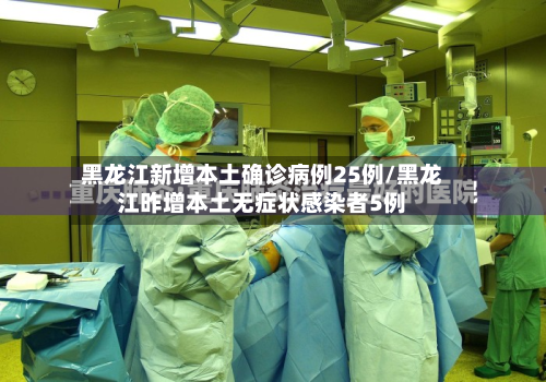 黑龙江新增本土确诊病例25例/黑龙江昨增本土无症状感染者5例