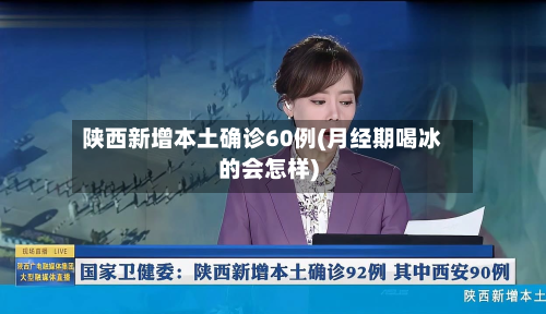 陕西新增本土确诊60例(月经期喝冰的会怎样)-第2张图片
