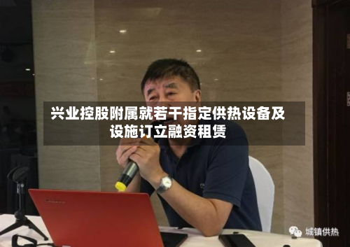 兴业控股附属就若干指定供热设备及设施订立融资租赁-第2张图片