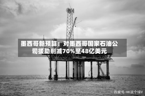 墨西哥新预算：对墨西哥国家石油公司援助削减70%至48亿美元