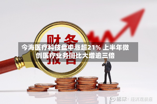 今海医疗科技盘中涨超21% 上半年微创医疗业务同比大增逾三倍-第2张图片