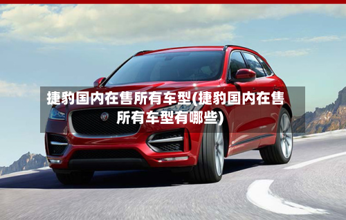捷豹国内在售所有车型(捷豹国内在售所有车型有哪些)