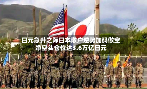 日元急升之际日本散户逆势加码做空 净空头仓位达3.6万亿日元-第2张图片