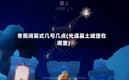 冬奥闭幕式几号几点(光遇墓土城堡在哪里)