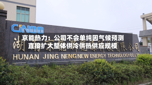 京能热力:公司不会单纯因气候预测直接扩大整体供冷供热供应规模-第2张图片