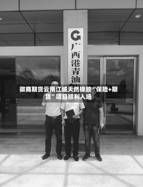 徽商期货云南江城天然橡胶“保险+期货”项目顺利入场-第2张图片