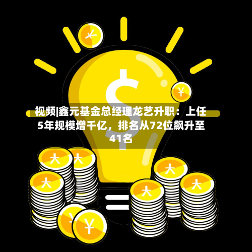 视频|鑫元基金总经理龙艺升职：上任5年规模增千亿，排名从72位飙升至41名