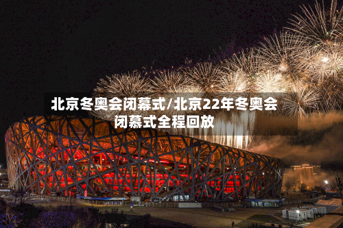 北京冬奥会闭幕式/北京22年冬奥会闭慕式全程回放