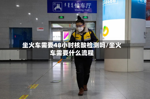 坐火车需要48小时核酸检测吗/坐火车需要什么流程-第3张图片