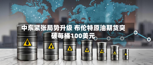 中东紧张局势升级 布伦特原油期货突破每桶100美元