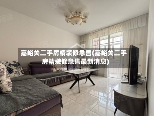 嘉峪关二手房精装修急售(嘉峪关二手房精装修急售最新消息)-第2张图片