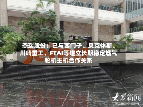 杰瑞股份：已与西门子、贝克休斯	、川崎重工、FTAI等建立长期稳定燃气轮机主机合作关系-第2张图片