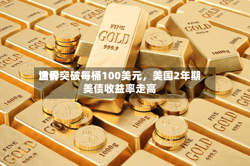 世界油价突破每桶100美元	，美国2年期美债收益率走高-第2张图片