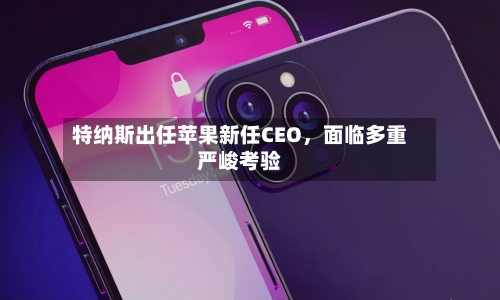 特纳斯出任苹果新任CEO，面临多重严峻考验-第2张图片