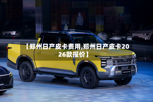【郑州日产皮卡费用,郑州日产皮卡2026款报价】