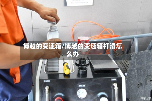 博越的变速箱/博越的变速箱打滑怎么办-第2张图片