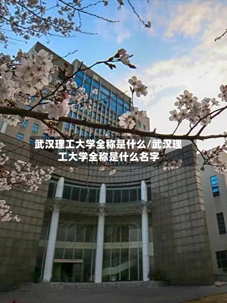 武汉理工大学全称是什么/武汉理工大学全称是什么名字