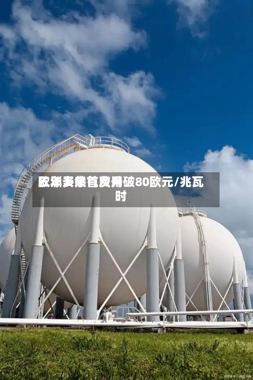欧洲天然气费用三年多来首次升破80欧元/兆瓦时