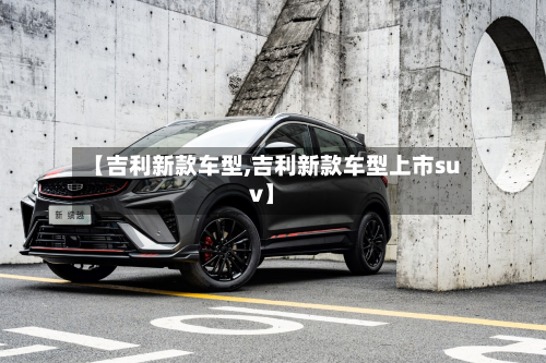 【吉利新款车型,吉利新款车型上市suv】-第2张图片
