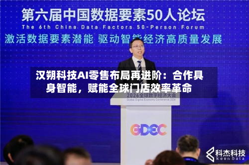 汉朔科技AI零售布局再进阶：合作具身智能	，赋能全球门店效率革命-第3张图片