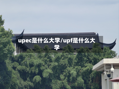 upec是什么大学/upf是什么大学
