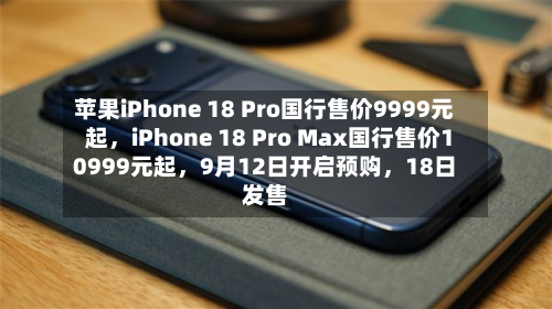 苹果iPhone 18 Pro国行售价9999元起，iPhone 18 Pro Max国行售价10999元起，9月12日开启预购，18日发售