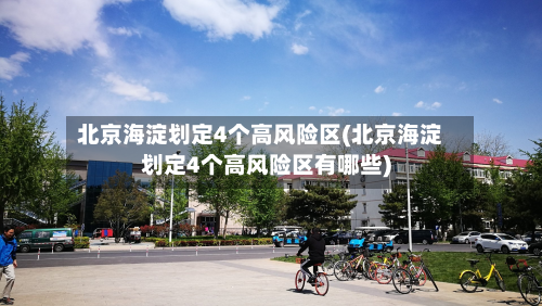 北京海淀划定4个高风险区(北京海淀划定4个高风险区有哪些)-第2张图片