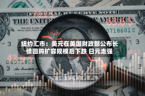 纽约汇市：美元在美国财政部公布长债回购扩容规模后下跌 日元走强-第2张图片