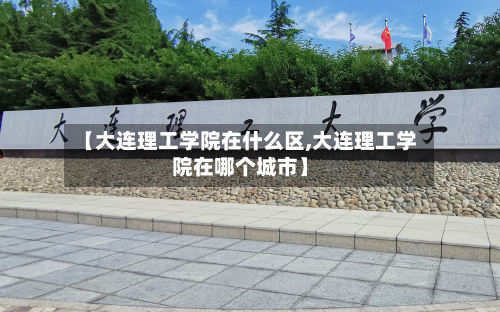 【大连理工学院在什么区,大连理工学院在哪个城市】