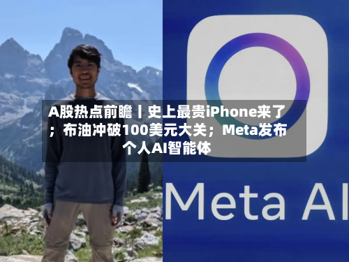 A股热点前瞻丨史上最贵iPhone来了;布油冲破100美元大关;Meta发布个人AI智能体-第3张图片