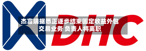 杰富瑞据悉正逐步结束固定收益外包交易业务 负责人将离职