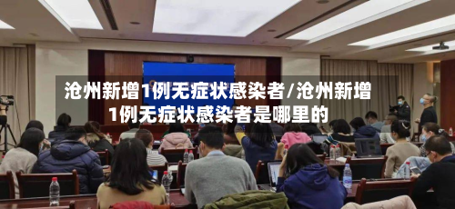 沧州新增1例无症状感染者/沧州新增1例无症状感染者是哪里的