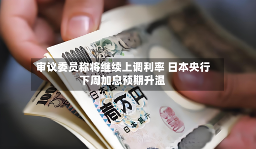 审议委员称将继续上调利率 日本央行下周加息预期升温