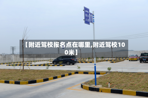 【附近驾校报名点在哪里,附近驾校100米】-第2张图片