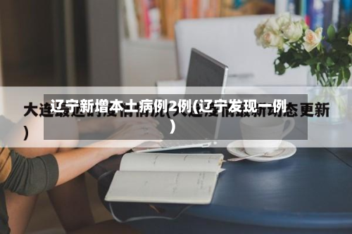 辽宁新增本土病例2例(辽宁发现一例)-第2张图片