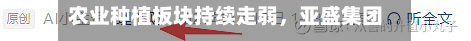 农业种植板块持续走弱，亚盛集团、中粮糖业跌停-第2张图片