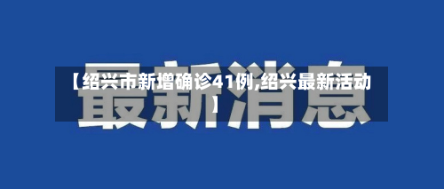 【绍兴市新增确诊41例,绍兴最新活动】